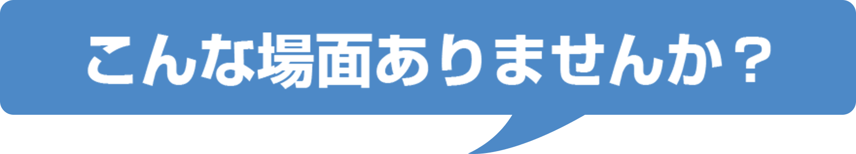 こんな場面ありませんか？